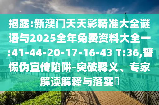 揭露:新澳門(mén)天天彩精準(zhǔn)大全謎語(yǔ)與2025全年免費(fèi)資料大全一:41-44-20-17-16-43 T:36,警惕偽宣傳陷阱-突破釋義、專(zhuān)家解讀解釋與落實(shí)?