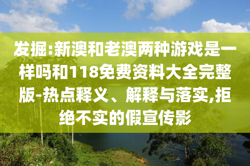 發掘:新澳和老澳兩種游戲是一樣嗎和118免費資料大全完整版-熱點釋義、解釋與落實,拒絕不實的假宣傳影