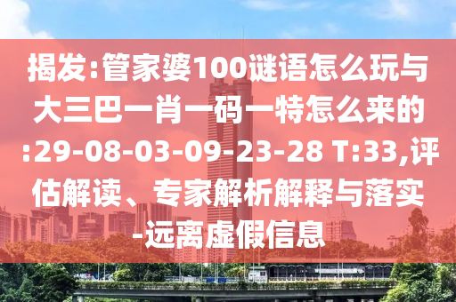 揭發(fā):管家婆100謎語怎么玩與大三巴一肖一碼一特怎么來的:29-08-03-09-23-28 T:33,評估解讀、專家解析解釋與落實-遠離虛假信息