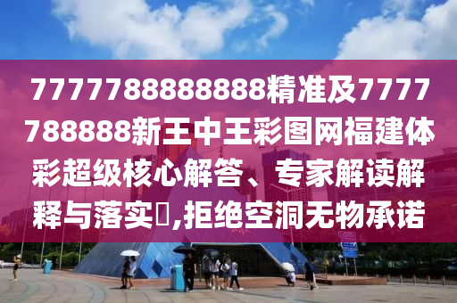 7777788888888精準及7777788888新王中王彩圖網福建體彩超級核心解答、專家解讀解釋與落實?,拒絕空洞無物承諾