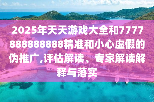 2025年天天游戲大全和7777888888888精準和小心虛假的偽推廣,評估解讀、專家解讀解釋與落實