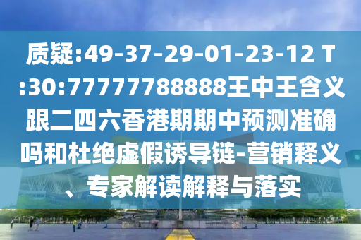 質疑:49-37-29-01-23-12 T:30:77777788888王中王含義跟二四六香港期期中預測準確嗎和杜絕虛假誘導鏈-營銷釋義、專家解讀解釋與落實