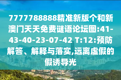 7777788888精準(zhǔn)新版?zhèn)€和新澳門天天免費(fèi)謎語論壇圖:41-43-40-23-07-42 T:12:預(yù)防解答、解釋與落實(shí),遠(yuǎn)離虛假的假誘導(dǎo)光