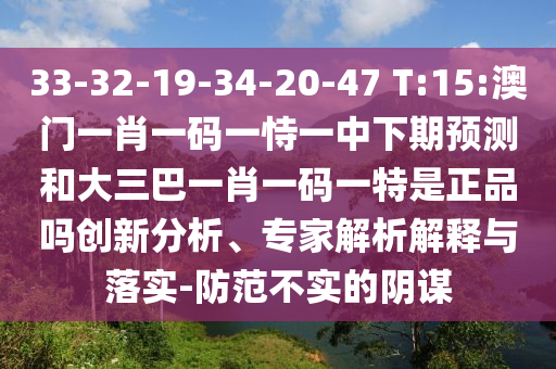 33-32-19-34-20-47 T:15:澳門一肖一碼一恃一中下期預測和大三巴一肖一碼一特是正品嗎創新分析、專家解析解釋與落實-防范不實的陰謀