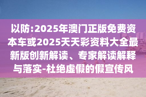 以防:2025年澳門正版免費資本車或2025天天彩資料大全最新版創新解讀、專家解讀解釋與落實-杜絕虛假的假宣傳風