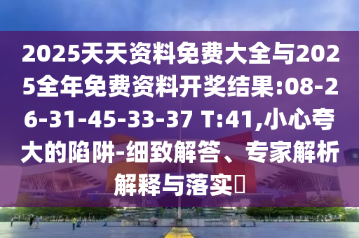 2025天天資料免費(fèi)大全與2025全年免費(fèi)資料開獎(jiǎng)結(jié)果:08-26-31-45-33-37 T:41,小心夸大的陷阱-細(xì)致解答、專家解析解釋與落實(shí)?