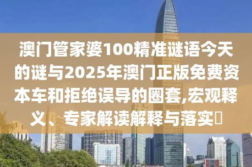 澳門管家婆100精準謎語今天的謎與2025年澳門正版免費資本車和拒絕誤導的圈套,宏觀釋義、專家解讀解釋與落實?