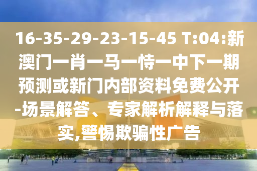 16-35-29-23-15-45 T:04:新澳門一肖一馬一恃一中下一期預測或新門內部資料免費公開-場景解答、專家解析解釋與落實,警惕欺騙性廣告