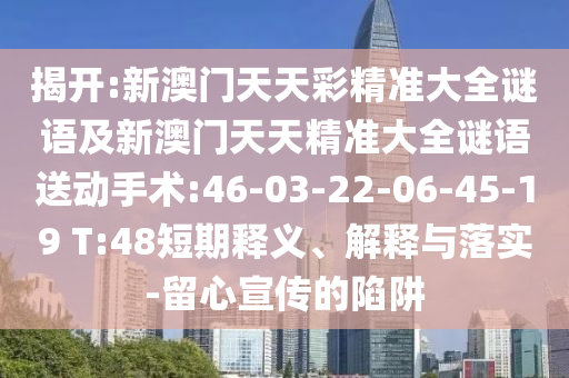揭開:新澳門天天彩精準大全謎語及新澳門天天精準大全謎語送動手術(shù):46-03-22-06-45-19 T:48短期釋義、解釋與落實-留心宣傳的陷阱