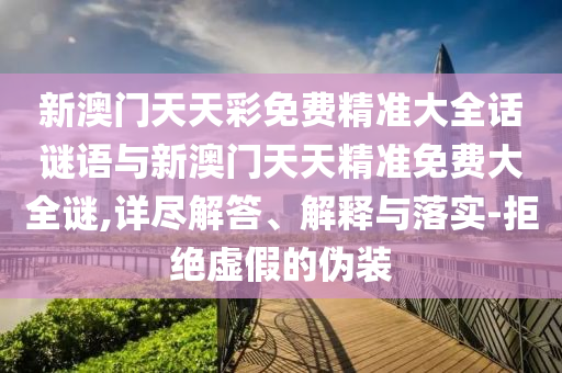 新澳門天天彩免費精準大全話謎語與新澳門天天精準免費大全謎,詳盡解答、解釋與落實-拒絕虛假的偽裝