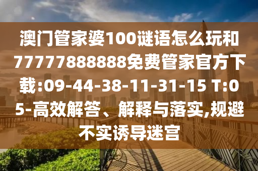 澳門管家婆100謎語怎么玩和77777888888免費(fèi)管家官方下載:09-44-38-11-31-15 T:05-高效解答、解釋與落實(shí),規(guī)避不實(shí)誘導(dǎo)迷宮