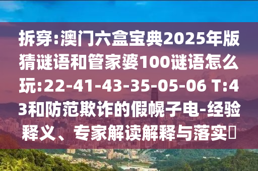 拆穿:澳門六盒寶典2025年版猜謎語和管家婆100謎語怎么玩:22-41-43-35-05-06 T:43和防范欺詐的假幌子電-經(jīng)驗釋義、專家解讀解釋與落實?