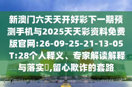 新澳門六天天開好彩下一期預(yù)測手機(jī)與2025天天彩資料免費(fèi)版官網(wǎng):26-09-25-21-13-05 T:28個(gè)人釋義、專家解讀解釋與落實(shí)?,留心欺詐的套路
