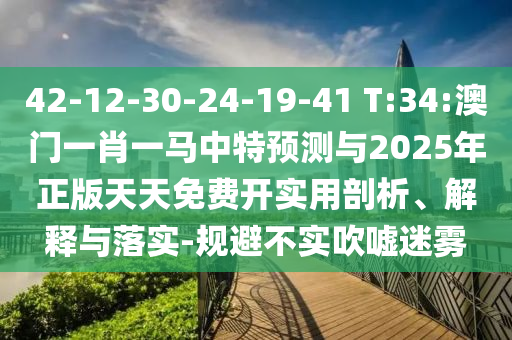 42-12-30-24-19-41 T:34:澳門一肖一馬中特預測與2025年正版天天免費開實用剖析、解釋與落實-規(guī)避不實吹噓迷霧