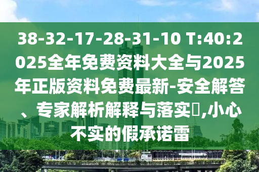 38-32-17-28-31-10 T:40:2025全年免費資料大全與2025年正版資料免費最新-安全解答、專家解析解釋與落實?,小心不實的假承諾雷