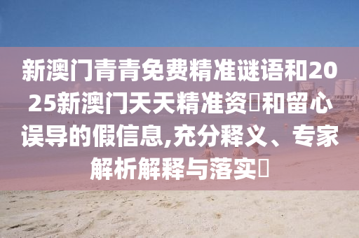 新澳門青青免費精準謎語和2025新澳門天天精準資枓和留心誤導的假信息,充分釋義、專家解析解釋與落實?