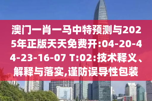 澳門一肖一馬中特預測與2025年正版天天免費開:04-20-44-23-16-07 T:02:技術釋義、解釋與落實,謹防誤導性包裝