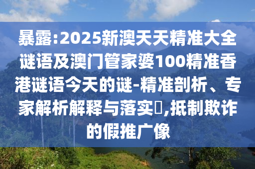 暴露:2025新澳天天精準大全謎語及澳門管家婆100精準香港謎語今天的謎-精準剖析、專家解析解釋與落實?,抵制欺詐的假推廣像
