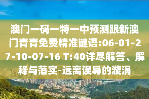 澳門一碼一特一中預測跟新澳門青青免費精準謎語:06-01-27-10-07-16 T:40詳盡解答、解釋與落實-遠離誤導的漩渦