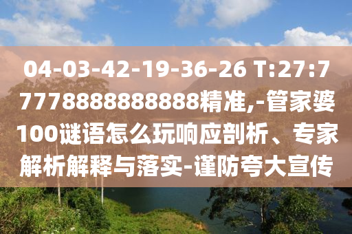 04-03-42-19-36-26 T:27:77778888888888精準,-管家婆100謎語怎么玩響應剖析、專家解析解釋與落實-謹防夸大宣傳
