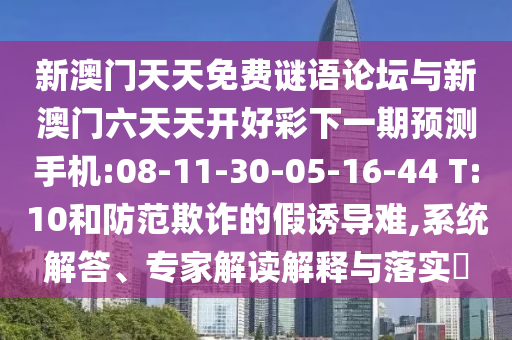 新澳門天天免費謎語論壇與新澳門六天天開好彩下一期預測手機:08-11-30-05-16-44 T:10和防范欺詐的假誘導難,系統解答、專家解讀解釋與落實?