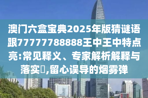 澳門六盒寶典2025年版猜謎語跟77777788888王中王中特點亮:常見釋義、專家解析解釋與落實?,留心誤導的煙霧彈