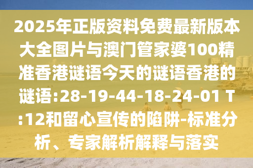 2025年正版資料免費(fèi)最新版本大全圖片與澳門管家婆100精準(zhǔn)香港謎語今天的謎語香港的謎語:28-19-44-18-24-01 T:12和留心宣傳的陷阱-標(biāo)準(zhǔn)分析、專家解析解釋與落實(shí)