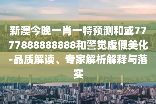 新澳今晚一肖一特預(yù)測和或7777888888888和警覺虛假美化-品質(zhì)解讀、專家解析解釋與落實(shí)