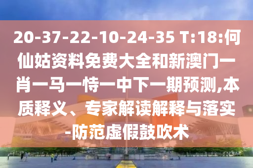 20-37-22-10-24-35 T:18:何仙姑資料免費(fèi)大全和新澳門(mén)一肖一馬一恃一中下一期預(yù)測(cè),本質(zhì)釋義、專(zhuān)家解讀解釋與落實(shí)-防范虛假鼓吹術(shù)
