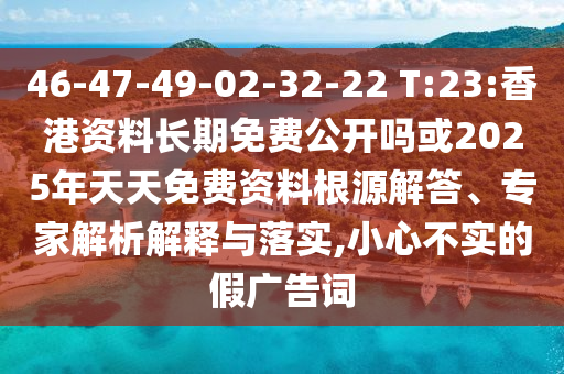 46-47-49-02-32-22 T:23:香港資料長期免費公開嗎或2025年天天免費資料根源解答、專家解析解釋與落實,小心不實的假廣告詞