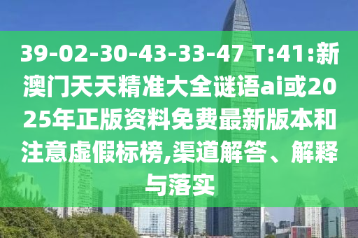 39-02-30-43-33-47 T:41:新澳門天天精準(zhǔn)大全謎語ai或2025年正版資料免費(fèi)最新版本和注意虛假標(biāo)榜,渠道解答、解釋與落實(shí)