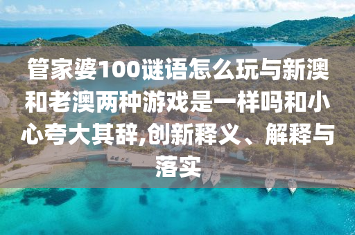 管家婆100謎語怎么玩與新澳和老澳兩種游戲是一樣嗎和小心夸大其辭,創(chuàng)新釋義、解釋與落實(shí)