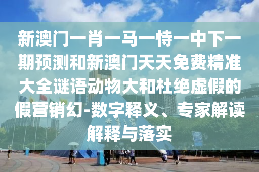 新澳門一肖一馬一恃一中下一期預測和新澳門天天免費精準大全謎語動物大和杜絕虛假的假營銷幻-數字釋義、專家解讀解釋與落實