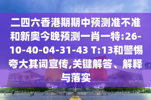 二四六香港期期中預(yù)測準不準和新奧今晚預(yù)測一肖一特:26-10-40-04-31-43 T:13和警惕夸大其詞宣傳,關(guān)鍵解答、解釋與落實