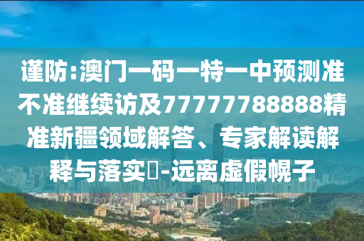 謹防:澳門一碼一特一中預測準不準繼續訪及77777788888精準新疆領域解答、專家解讀解釋與落實?-遠離虛假幌子