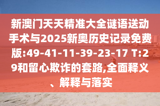 新澳門天天精準大全謎語送動手術與2025新奧歷史記錄免費版:49-41-11-39-23-17 T:29和留心欺詐的套路,全面釋義、解釋與落實