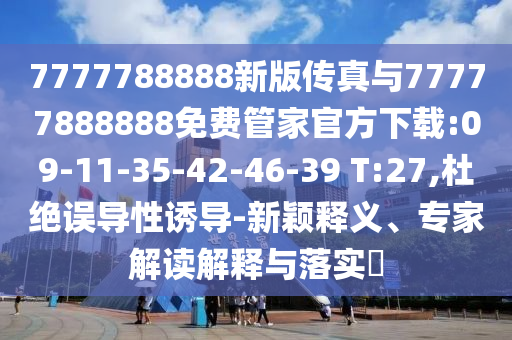 7777788888新版?zhèn)髡媾c77777888888免費管家官方下載:09-11-35-42-46-39 T:27,杜絕誤導性誘導-新穎釋義、專家解讀解釋與落實?
