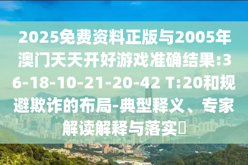 2025免費資料正版與2005年澳門天天開好游戲準確結果:36-18-10-21-20-42 T:20和規避欺詐的布局-典型釋義、專家解讀解釋與落實?