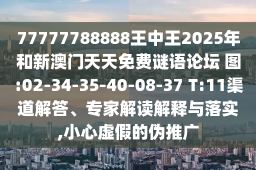 77777788888王中王2025年和新澳門天天免費謎語論壇?圖:02-34-35-40-08-37 T:11渠道解答、專家解讀解釋與落實,小心虛假的偽推廣