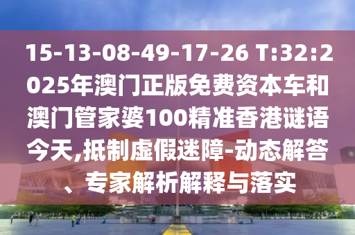15-13-08-49-17-26 T:32:2025年澳門正版免費資本車和澳門管家婆100精準香港謎語今天,抵制虛假迷障-動態解答、專家解析解釋與落實