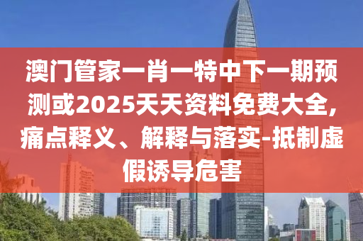 澳門管家一肖一特中下一期預測或2025天天資料免費大全,痛點釋義、解釋與落實-抵制虛假誘導危害