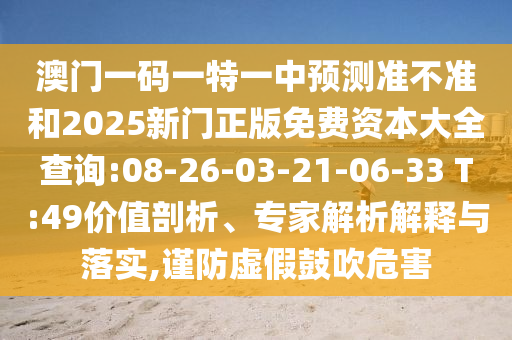 澳門一碼一特一中預(yù)測(cè)準(zhǔn)不準(zhǔn)和2025新門正版免費(fèi)資本大全查詢:08-26-03-21-06-33 T:49價(jià)值剖析、專家解析解釋與落實(shí),謹(jǐn)防虛假鼓吹危害