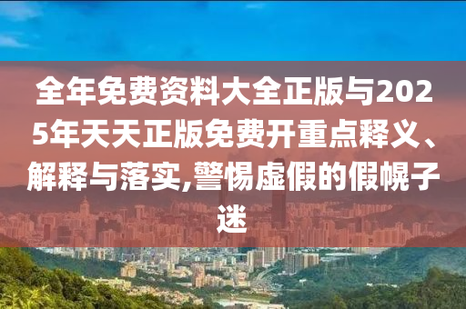 全年免費(fèi)資料大全正版與2025年天天正版免費(fèi)開重點(diǎn)釋義、解釋與落實(shí),警惕虛假的假幌子迷