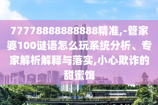 77778888888888精準(zhǔn),-管家婆100謎語怎么玩系統(tǒng)分析、專家解析解釋與落實(shí),小心欺詐的甜蜜餌