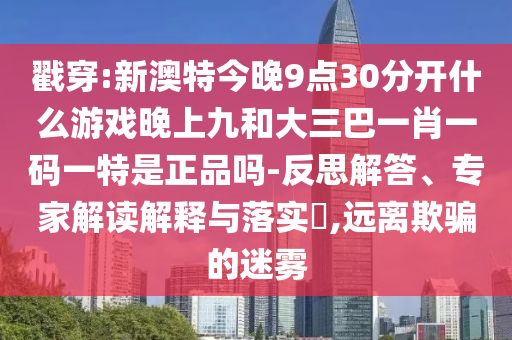 戳穿:新澳特今晚9點30分開什么游戲晚上九和大三巴一肖一碼一特是正品嗎-反思解答、專家解讀解釋與落實?,遠離欺騙的迷霧